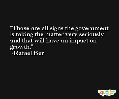 Those are all signs the government is taking the matter very seriously and that will have an impact on growth. -Rafael Ber
