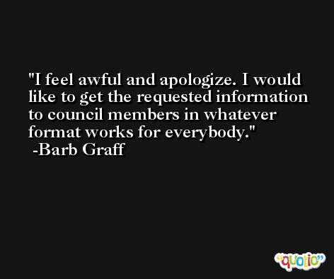 I feel awful and apologize. I would like to get the requested information to council members in whatever format works for everybody. -Barb Graff