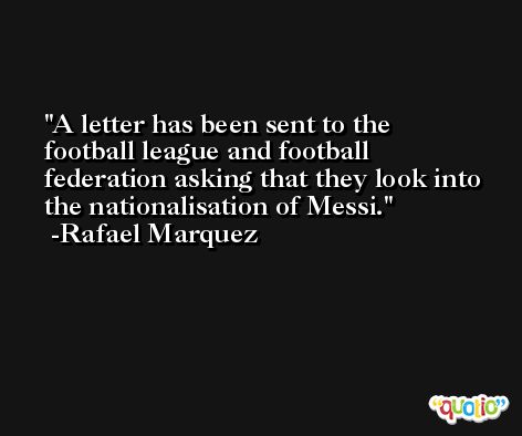 A letter has been sent to the football league and football federation asking that they look into the nationalisation of Messi. -Rafael Marquez