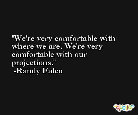 We're very comfortable with where we are. We're very comfortable with our projections. -Randy Falco