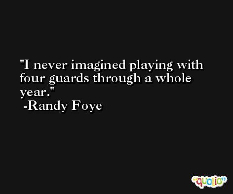 I never imagined playing with four guards through a whole year. -Randy Foye