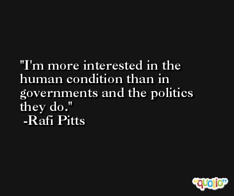 I'm more interested in the human condition than in governments and the politics they do. -Rafi Pitts