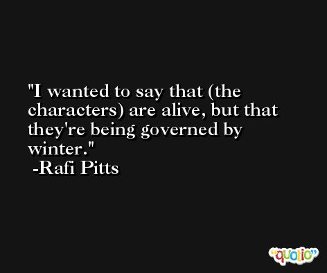 I wanted to say that (the characters) are alive, but that they're being governed by winter. -Rafi Pitts