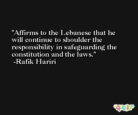 Affirms to the Lebanese that he will continue to shoulder the responsibility in safeguarding the constitution and the laws. -Rafik Hariri