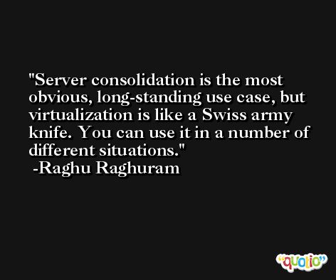 Server consolidation is the most obvious, long-standing use case, but virtualization is like a Swiss army knife. You can use it in a number of different situations. -Raghu Raghuram