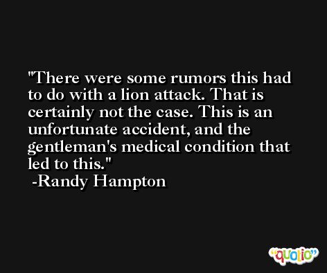 There were some rumors this had to do with a lion attack. That is certainly not the case. This is an unfortunate accident, and the gentleman's medical condition that led to this. -Randy Hampton