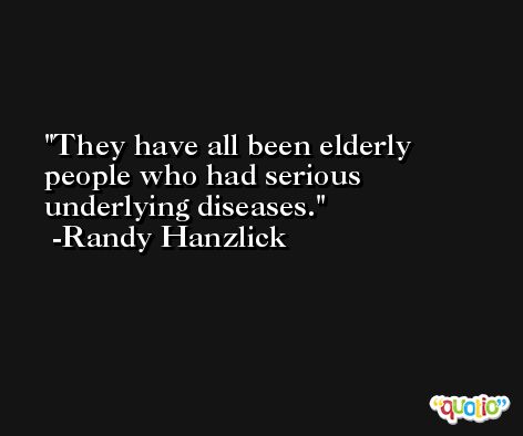 They have all been elderly people who had serious underlying diseases. -Randy Hanzlick