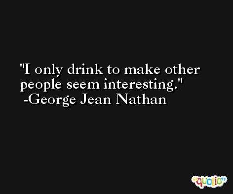 I only drink to make other people seem interesting. -George Jean Nathan