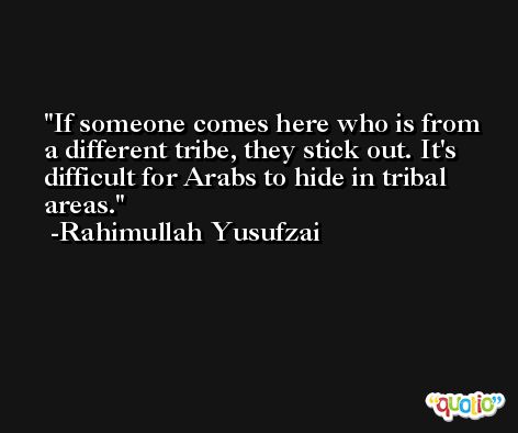 If someone comes here who is from a different tribe, they stick out. It's difficult for Arabs to hide in tribal areas. -Rahimullah Yusufzai