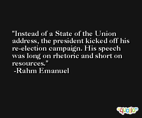 Instead of a State of the Union address, the president kicked off his re-election campaign. His speech was long on rhetoric and short on resources. -Rahm Emanuel