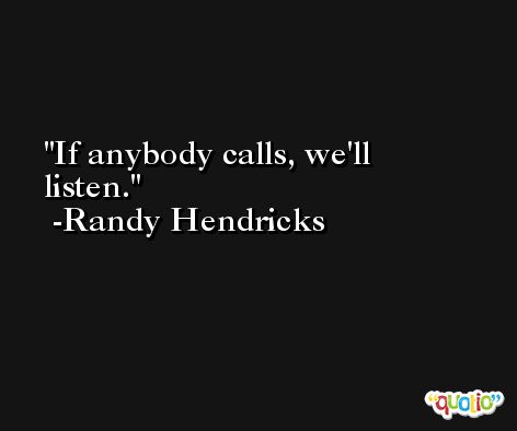 If anybody calls, we'll listen. -Randy Hendricks