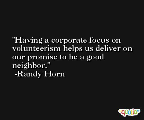 Having a corporate focus on volunteerism helps us deliver on our promise to be a good neighbor. -Randy Horn