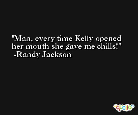 Man, every time Kelly opened her mouth she gave me chills! -Randy Jackson