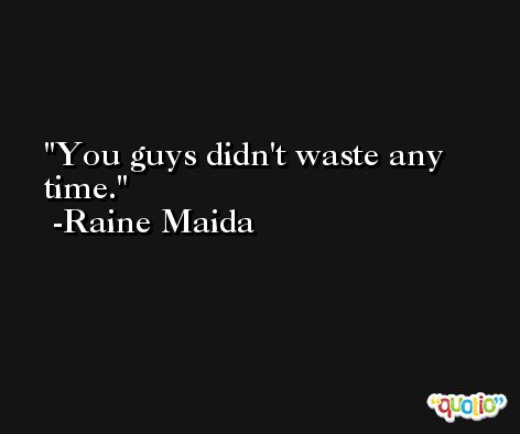 You guys didn't waste any time. -Raine Maida