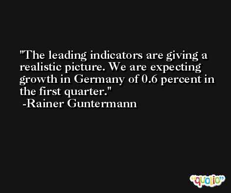 The leading indicators are giving a realistic picture. We are expecting growth in Germany of 0.6 percent in the first quarter. -Rainer Guntermann