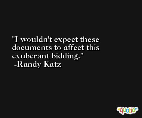 I wouldn't expect these documents to affect this exuberant bidding. -Randy Katz