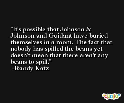 It's possible that Johnson & Johnson and Guidant have buried themselves in a room. The fact that nobody has spilled the beans yet doesn't mean that there aren't any beans to spill. -Randy Katz