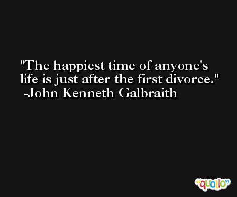The happiest time of anyone's life is just after the first divorce. -John Kenneth Galbraith