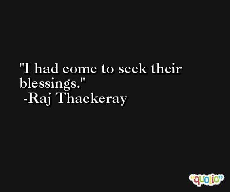 I had come to seek their blessings. -Raj Thackeray