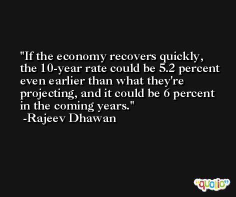 If the economy recovers quickly, the 10-year rate could be 5.2 percent even earlier than what they're projecting, and it could be 6 percent in the coming years. -Rajeev Dhawan