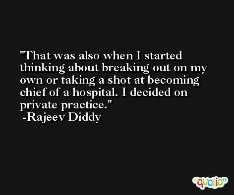 That was also when I started thinking about breaking out on my own or taking a shot at becoming chief of a hospital. I decided on private practice. -Rajeev Diddy