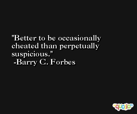 Better to be occasionally cheated than perpetually suspicious. -Barry C. Forbes