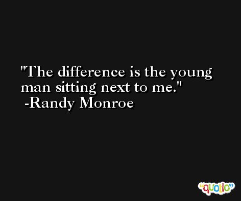 The difference is the young man sitting next to me. -Randy Monroe