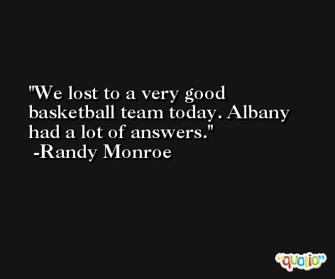 We lost to a very good basketball team today. Albany had a lot of answers. -Randy Monroe