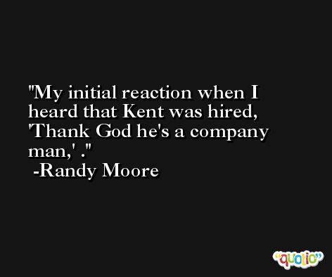 My initial reaction when I heard that Kent was hired, 'Thank God he's a company man,' . -Randy Moore