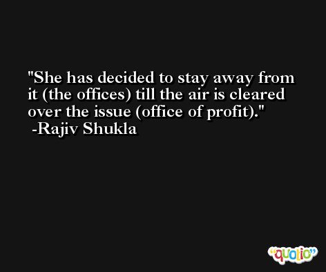 She has decided to stay away from it (the offices) till the air is cleared over the issue (office of profit). -Rajiv Shukla