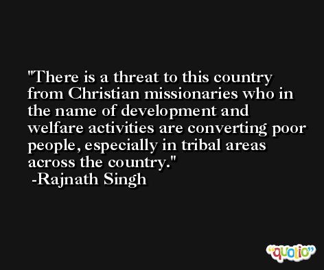There is a threat to this country from Christian missionaries who in the name of development and welfare activities are converting poor people, especially in tribal areas across the country. -Rajnath Singh