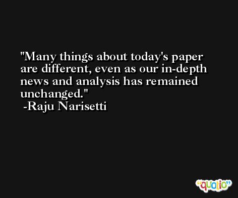 Many things about today's paper are different, even as our in-depth news and analysis has remained unchanged. -Raju Narisetti