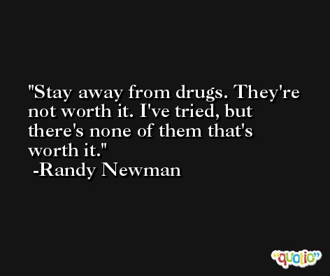Stay away from drugs. They're not worth it. I've tried, but there's none of them that's worth it. -Randy Newman
