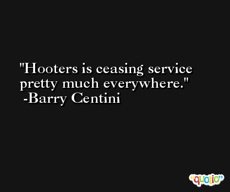 Hooters is ceasing service pretty much everywhere. -Barry Centini