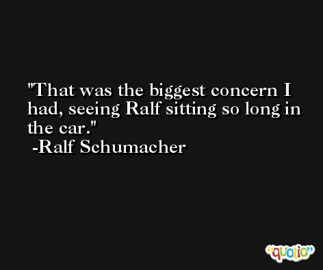 That was the biggest concern I had, seeing Ralf sitting so long in the car. -Ralf Schumacher