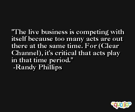 The live business is competing with itself because too many acts are out there at the same time. For (Clear Channel), it's critical that acts play in that time period. -Randy Phillips