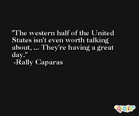 The western half of the United States isn't even worth talking about, ... They're having a great day. -Rally Caparas