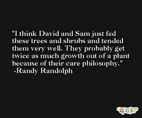 I think David and Sam just fed these trees and shrubs and tended them very well. They probably get twice as much growth out of a plant because of their care philosophy. -Randy Randolph