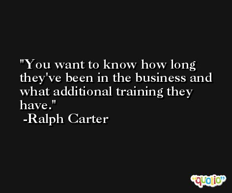 You want to know how long they've been in the business and what additional training they have. -Ralph Carter
