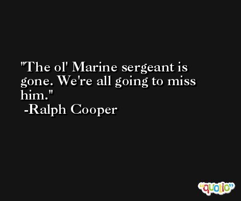 The ol' Marine sergeant is gone. We're all going to miss him. -Ralph Cooper