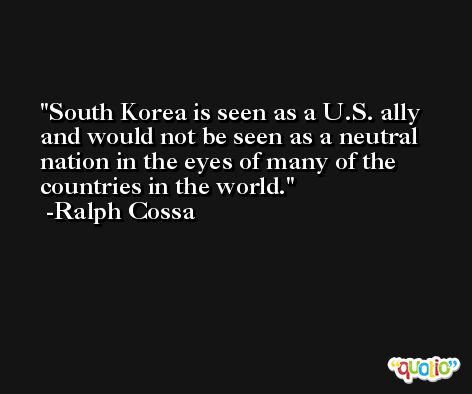 South Korea is seen as a U.S. ally and would not be seen as a neutral nation in the eyes of many of the countries in the world. -Ralph Cossa