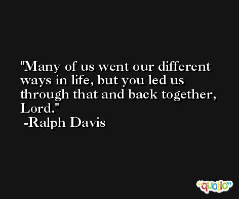 Many of us went our different ways in life, but you led us through that and back together, Lord. -Ralph Davis