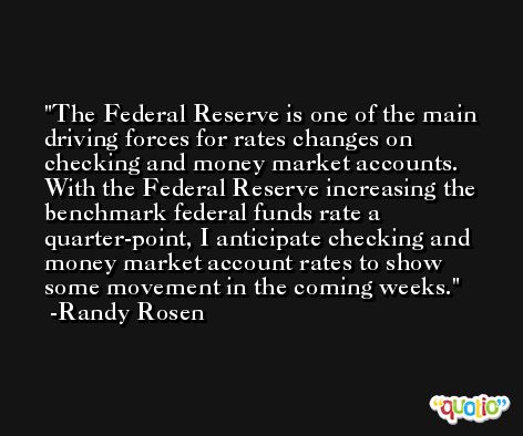 The Federal Reserve is one of the main driving forces for rates changes on checking and money market accounts. With the Federal Reserve increasing the benchmark federal funds rate a quarter-point, I anticipate checking and money market account rates to show some movement in the coming weeks. -Randy Rosen