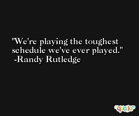 We're playing the toughest schedule we've ever played. -Randy Rutledge