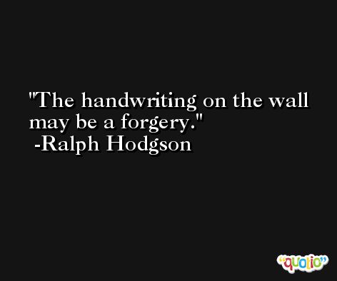 The handwriting on the wall may be a forgery. -Ralph Hodgson