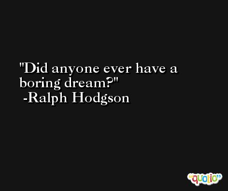 Did anyone ever have a boring dream? -Ralph Hodgson