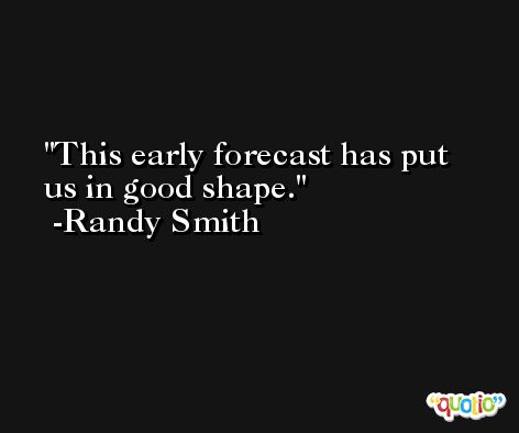 This early forecast has put us in good shape. -Randy Smith