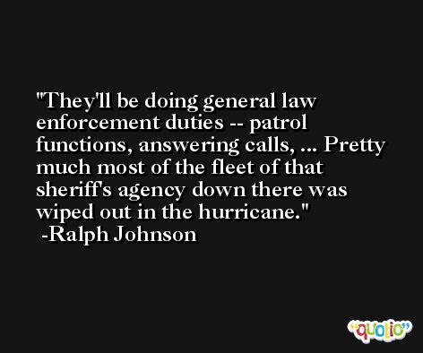 They'll be doing general law enforcement duties -- patrol functions, answering calls, ... Pretty much most of the fleet of that sheriff's agency down there was wiped out in the hurricane. -Ralph Johnson