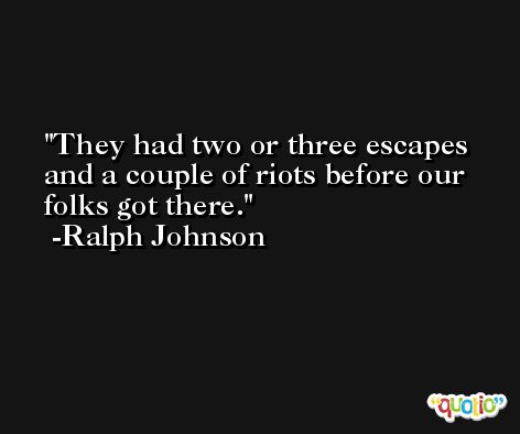 They had two or three escapes and a couple of riots before our folks got there. -Ralph Johnson