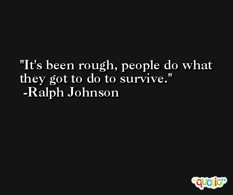 It's been rough, people do what they got to do to survive. -Ralph Johnson